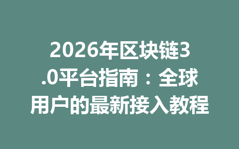 2026年区块链3.0平台指南：全球用户的最新接入教程