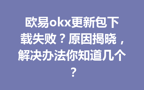 欧易okx更新包下载失败?原因揭晓,解决办法你知道几个?