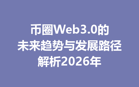 币圈Web3.0的未来趋势与发展路径解析2026年