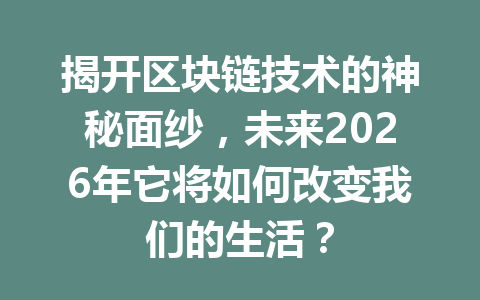 揭开区块链技术的神秘面纱，未来2026年它将如何改变我们的生活？