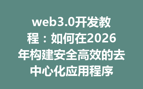 web3.0开发教程：如何在2026年构建安全高效的去中心化应用程序