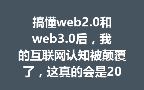 搞懂web2.0和web3.0后，我的互联网认知被颠覆了，这真的会是2026年的未来吗？