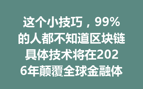 这个小技巧,99%的人都不知道区块链具体技术将在2026年颠覆全球金融体系!