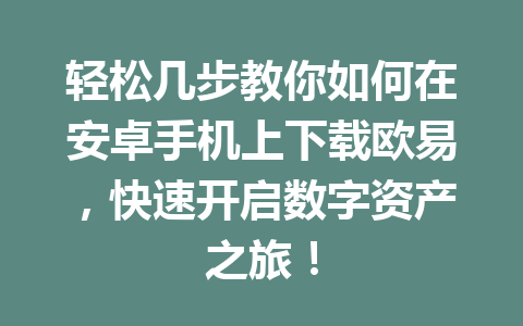 轻松几步教你如何在安卓手机上下载欧易,快速开启数字资产之旅!