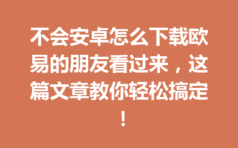 不会安卓怎么下载欧易的朋友看过来,这篇文章教你轻松搞定!