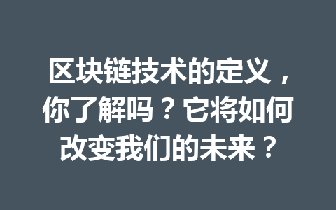 区块链技术的定义,你了解吗?它将如何改变我们的未来?