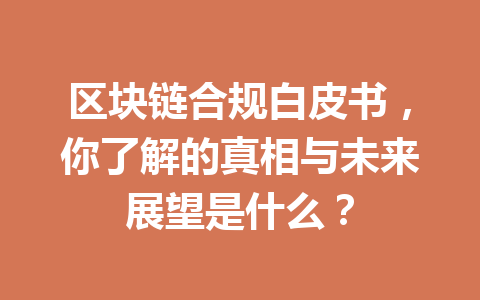 区块链合规白皮书,你了解的真相与未来展望是什么?