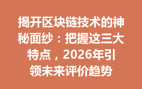 揭开区块链技术的神秘面纱:把握这三大特点,2026年引领未来评价趋势