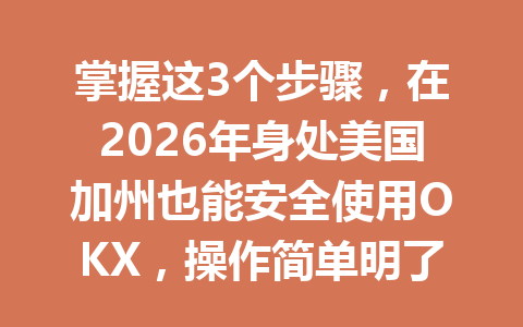 掌握这3个步骤，在2026年身处美国加州也能安全使用OKX，操作简单明了！