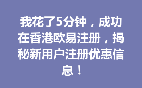 我花了5分钟，成功在香港欧易注册，揭秘新用户注册优惠信息！
