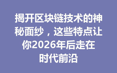 揭开区块链技术的神秘面纱，这些特点让你2026年后走在时代前沿
