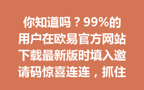 你知道吗?99%的用户在欧易官方网站下载最新版时填入邀请码惊喜连连,抓住20%手续费优惠就在此刻!