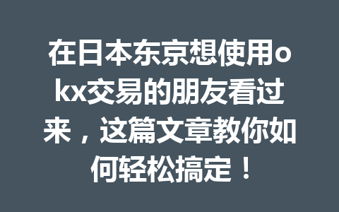 在日本东京想使用okx交易的朋友看过来，这篇文章教你如何轻松搞定！