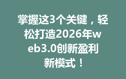 掌握这3个关键,轻松打造2026年web3.0创新盈利新模式!
