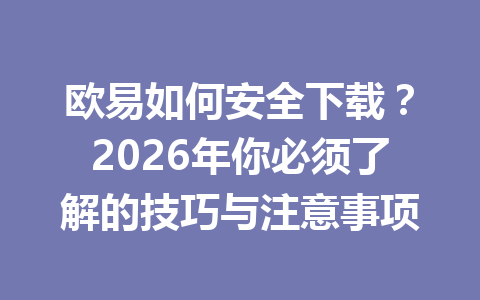 欧易如何安全下载?2026年你必须了解的技巧与注意事项