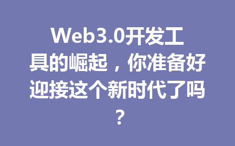 Web3.0开发工具的崛起，你准备好迎接这个新时代了吗？