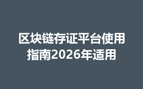 区块链存证平台使用指南2026年适用