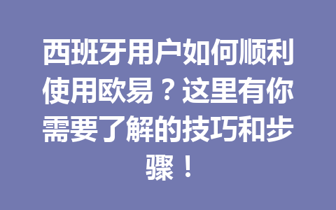 西班牙用户如何顺利使用欧易？这里有你需要了解的技巧和步骤！