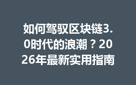 如何驾驭区块链3.0时代的浪潮?2026年最新实用指南