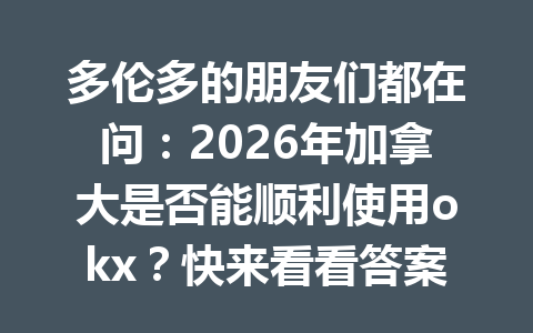 多伦多的朋友们都在问：2026年加拿大是否能顺利使用okx？快来看看答案！