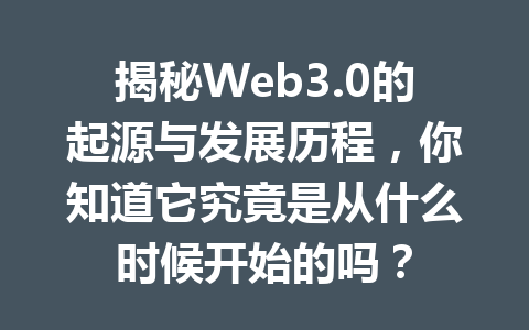 揭秘Web3.0的起源与发展历程,你知道它究竟是从什么时候开始的吗?