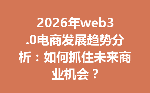 2026年web3.0电商发展趋势分析:如何抓住未来商业机会?