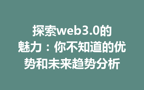 探索web3.0的魅力：你不知道的优势和未来趋势分析