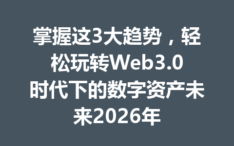 掌握这3大趋势，轻松玩转Web3.0时代下的数字资产未来2026年