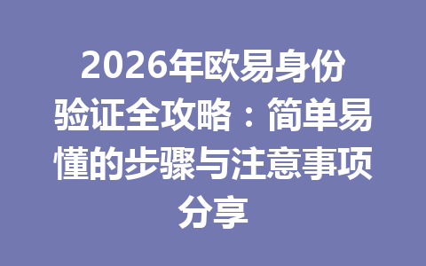2026年欧易身份验证全攻略:简单易懂的步骤与注意事项分享