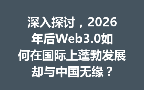 深入探讨，2026年后Web3.0如何在国际上蓬勃发展却与中国无缘？