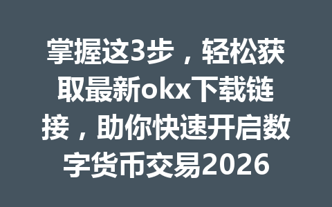 掌握这3步,轻松获取最新okx下载链接,助你快速开启数字货币交易2026年