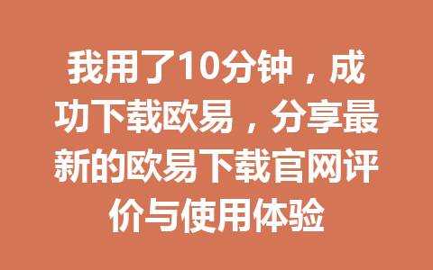 我用了10分钟,成功下载欧易,分享最新的欧易下载官网评价与使用体验
