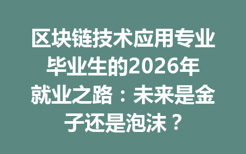 区块链技术应用专业毕业生的2026年就业之路：未来是金子还是泡沫？