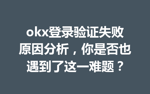 okx登录验证失败原因分析，你是否也遇到了这一难题？