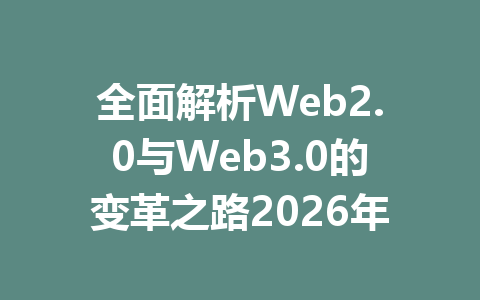 全面解析Web2.0与Web3.0的变革之路2026年