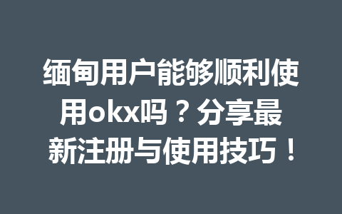 缅甸用户能够顺利使用okx吗？分享最新注册与使用技巧！