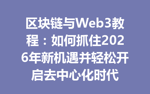 区块链与Web3教程：如何抓住2026年新机遇并轻松开启去中心化时代