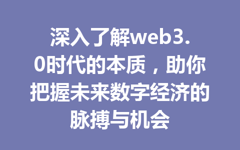 深入了解web3.0时代的本质，助你把握未来数字经济的脉搏与机会