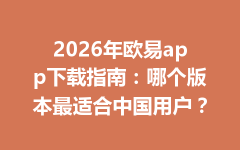 2026年欧易app下载指南:哪个版本最适合中国用户?
