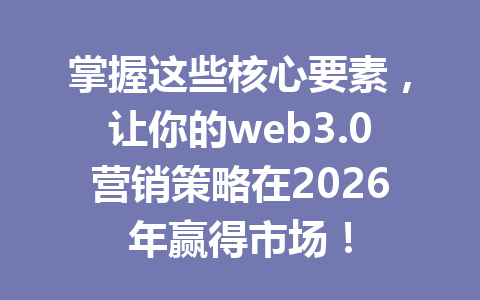 掌握这些核心要素,让你的web3.0营销策略在2026年赢得市场!