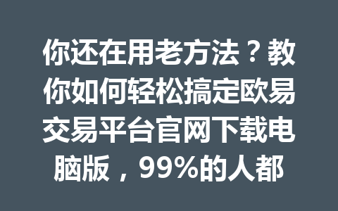 你还在用老方法?教你如何轻松搞定欧易交易平台官网下载电脑版,99%的人都后悔没早知道!