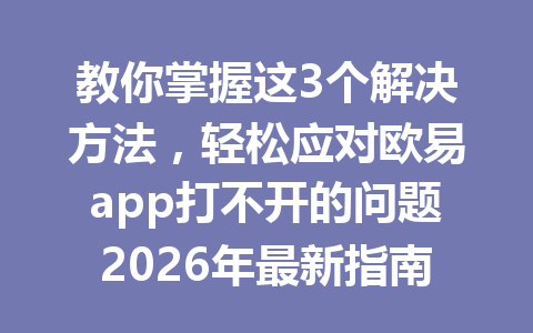 教你掌握这3个解决方法,轻松应对欧易app打不开的问题2026年最新指南