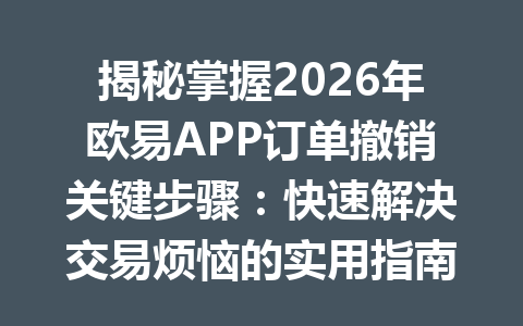 揭秘掌握2026年欧易APP订单撤销关键步骤:快速解决交易烦恼的实用指南!