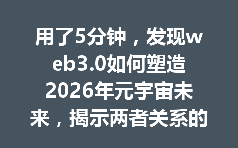用了5分钟，发现web3.0如何塑造2026年元宇宙未来，揭示两者关系的深度秘密！