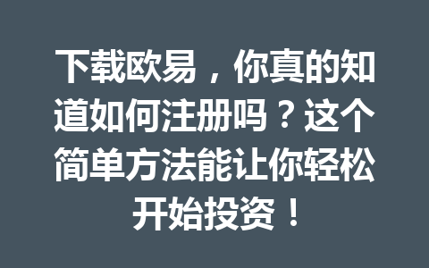 下载欧易，你真的知道如何注册吗？这个简单方法能让你轻松开始投资！