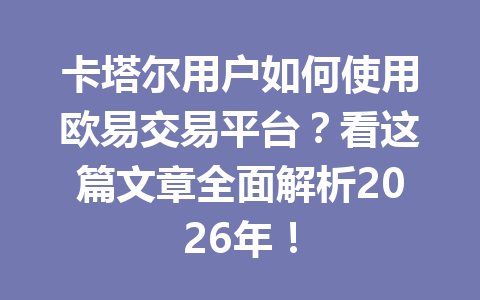 卡塔尔用户如何使用欧易交易平台？看这篇文章全面解析2026年！