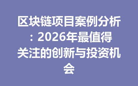 区块链项目案例分析：2026年最值得关注的创新与投资机会