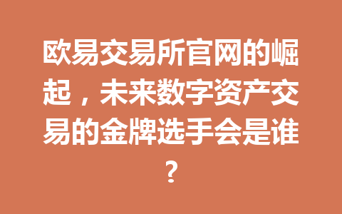 欧易交易所官网的崛起,未来数字资产交易的金牌选手会是谁?