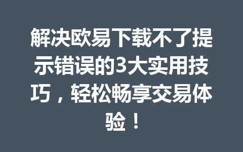 解决欧易下载不了提示错误的3大实用技巧，轻松畅享交易体验！