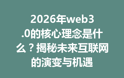 2026年web3.0的核心理念是什么？揭秘未来互联网的演变与机遇